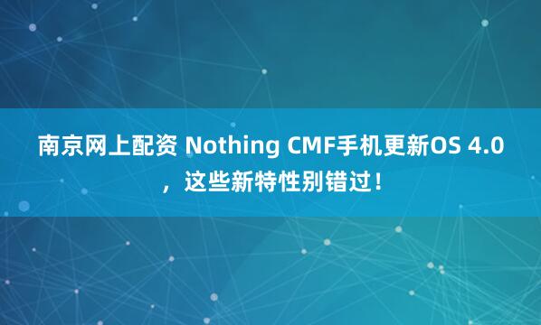 南京网上配资 Nothing CMF手机更新OS 4.0，这些新特性别错过！