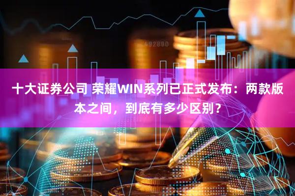 十大证券公司 荣耀WIN系列已正式发布：两款版本之间，到底有多少区别？