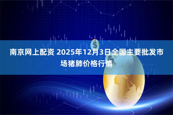 南京网上配资 2025年12月3日全国主要批发市场猪肺价格行情