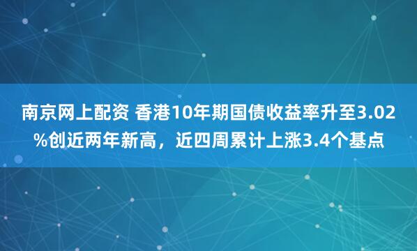 南京网上配资 香港10年期国债收益率升至3.02%创近两年新高，近四周累计上涨3.4个基点