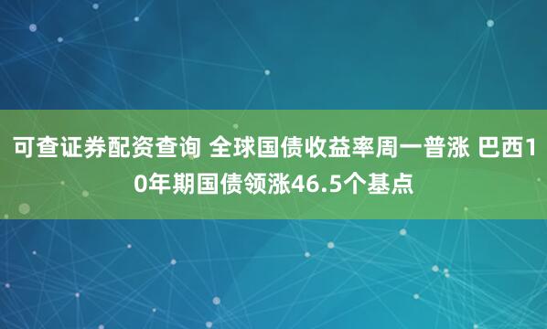 可查证券配资查询 全球国债收益率周一普涨 巴西10年期国债领涨46.5个基点