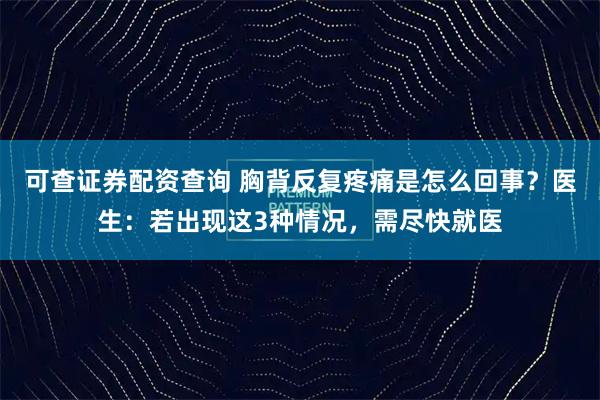 可查证券配资查询 胸背反复疼痛是怎么回事？医生：若出现这3种情况，需尽快就医