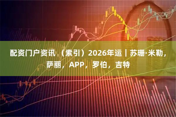 配资门户资讯 （索引）2026年运｜苏珊·米勒，萨丽，APP，罗伯，吉特