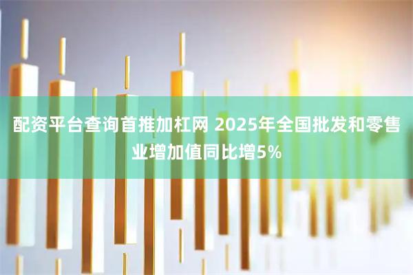 配资平台查询首推加杠网 2025年全国批发和零售业增加值同比增5%