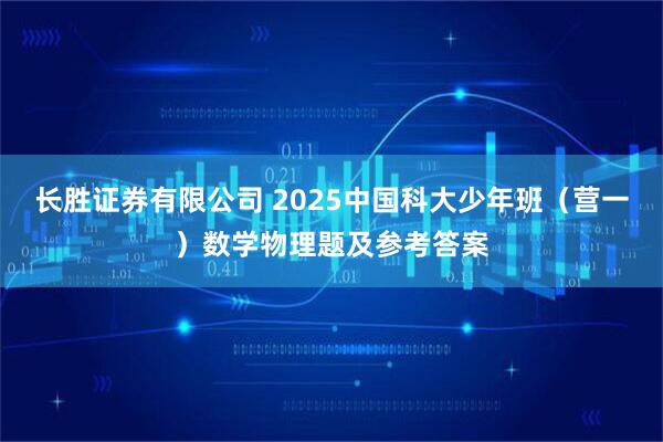 长胜证券有限公司 2025中国科大少年班（营一）数学物理题及参考答案