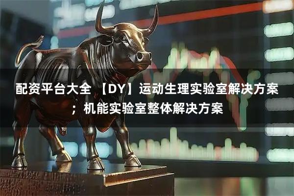 配资平台大全 【DY】运动生理实验室解决方案；机能实验室整体解决方案