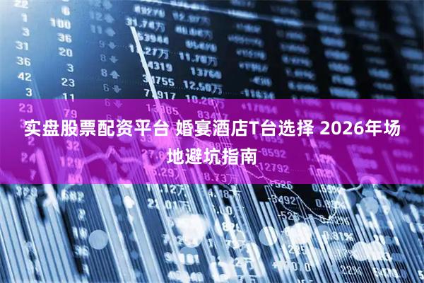 实盘股票配资平台 婚宴酒店T台选择 2026年场地避坑指南