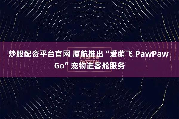 炒股配资平台官网 厦航推出“爱萌飞 PawPaw Go”宠物进客舱服务
